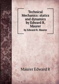 Technical Mechanics: statics and dynamics. by Edward R. Maurer