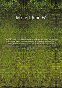 An Illustrated Dictionary of words used in Art and Archology. explaining terms frequently used in works on architecture, arms, bronzes, christian art etc. with their derivations