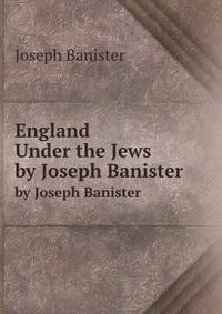 England Under the Jews. by Joseph Banister