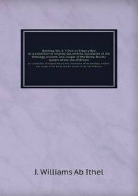 Barddas, Vol. 1: Y Cwir yn Erbyn y Byd. or, a collection of original documents, illustrative of the theology, wisdom, and usages of the Bardo-Druidic system of the isle of Britain