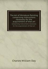 The Art of Miniature Painting. comprising instructions necessary for the acquirement of that art