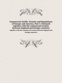 Commercial Tariffs, Treaties and Regulations of Europe and America, Part 3: Denmark. together with the commercial treaties between England and foreign countries