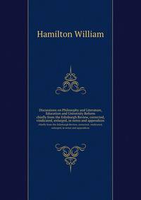 Discussions on Philosophy and Literature, Education and University Reform. chiefly from the Edinburgh Review, corrected, vindicated, enlarged, in notes and appendices