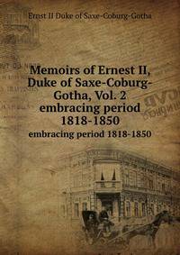 Memoirs of Ernest II, Duke of Saxe-Coburg-Gotha, Vol. 2. embracing period 1818-1850