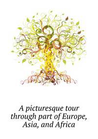 A picturesque tour through part of Europe, Asia, and Africa