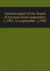 Annual report of the board of trustees from september 1,1901, to september 1,1902