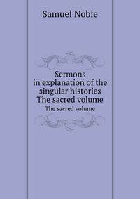 Sermons in explanation of the singular histories. The sacred volume