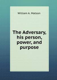 The Adversary, his person, power, and purpose