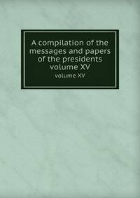 A compilation of the messages and papers of the presidents. volume XV