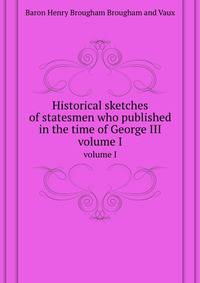 Historical sketches of statesmen who published in the time of George III. volume I