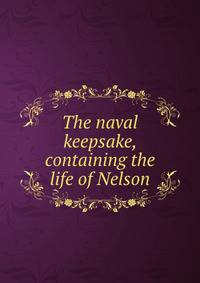 The naval keepsake, containing the life of Nelson