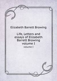 Life, Letters and essays of Elizabeth Barrett Browing. volume I