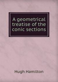 A geometrical treatise of the conic sections