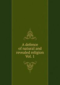A defence of natural and revealed religion Vol. 1