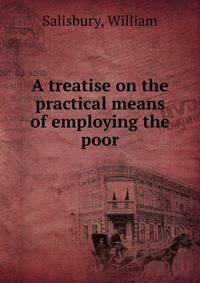 A treatise on the practical means of employing the poor