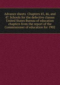 Advance sheets Chapters 45, 46, and 47. Schools for the defective classes United States Bureau of education chapters from the report of the Commissioner of education for 1902
