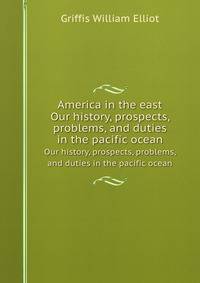 America in the east. Our history, prospects, problems, and duties in the pacific ocean