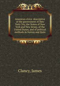 American civics descriptive of the government of New York City, the States of New York and New Jersey, of the United States, and of political methods in Nation and State