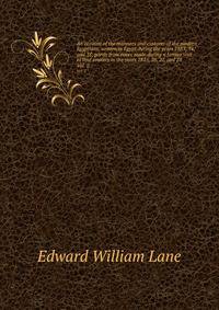 An account of the manners and customs of the modern Egyptians, written in Egypt during the years 1833, 34, and 35, partly from notes made during a former visit to that country in the years 1825, 26, 27, and 28.. Vol. 2