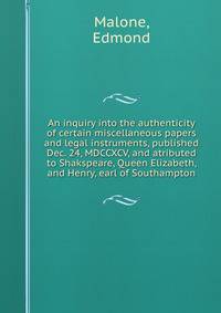 An inquiry into the authenticity of certain miscellaneous papers and legal instruments, published Dec. 24, MDCCXCV, and atributed to Shakspeare, Queen Elizabeth, and Henry, earl of Southampton