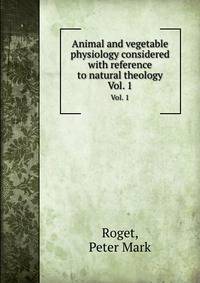 Animal and vegetable physiology considered with reference to natural theology. Vol. 1