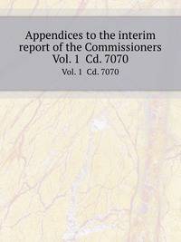 Appendices to the interim report of the Commissioners. Vol. 1 Cd. 7070