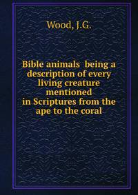 Bible animals being a description of every living creature mentioned in Scriptures from the ape to the coral