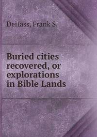 Buried cities recovered, or explorations in Bible Lands