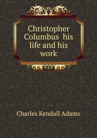 Christopher Columbus his life and his work