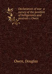 Declaration of war a survey of the position of belligerents and neutrals s Owen