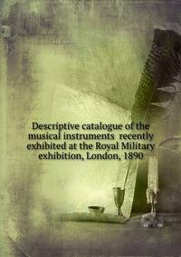 Descriptive catalogue of the musical instruments recently exhibited at the Royal Military exhibition, London, 1890
