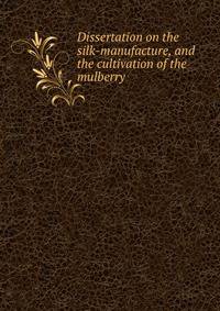 Dissertation on the silk-manufacture, and the cultivation of the mulberry