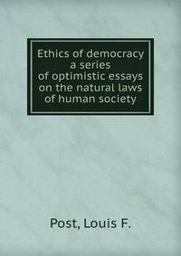 Ethics of democracy a series of optimistic essays on the natural laws of human society