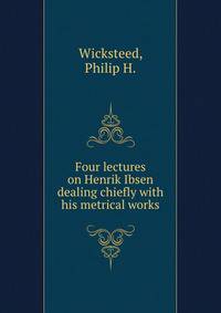 Four lectures on Henrik Ibsen dealing chiefly with his metrical works