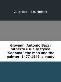 Giovanni Antonio Bazzi hitherto usually styled "Sodoma" the man and the painter 1477-1549 a study
