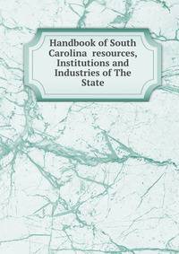 Handbook of South Carolina resources, Institutions and Industries of The State