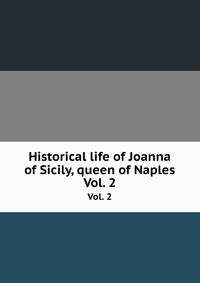 Historical life of Joanna of Sicily, queen of Naples. Vol. 2