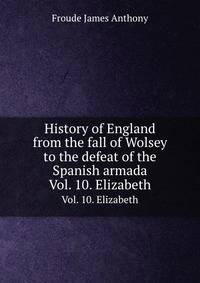 History of England from the fall of Wolsey to the defeat of the Spanish armada. Vol. 10. Elizabeth