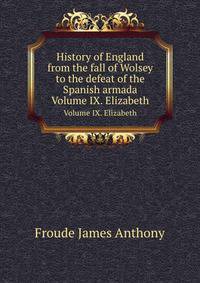 History of England from the fall of Wolsey to the defeat of the Spanish armada. Volume IX. Elizabeth