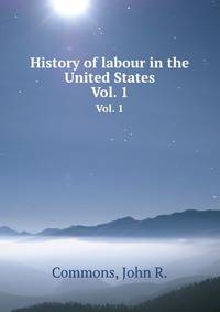 History of labour in the United States. Vol. 1