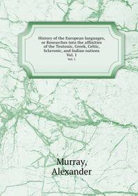 History of the European languages, or Researches into the affinities of the Teutonic, Greek, Celtic, Sclavonic, and Indian nations.. Vol. 1