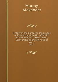 History of the European languages, or Researches into the affinities of the Teutonic, Greek, Celtic, Sclavonic, and Indian nations.. Vol. 2