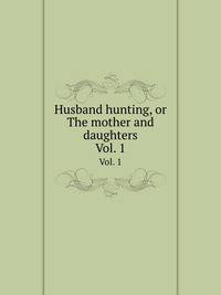 Husband hunting, or The mother and daughters. Vol. 1
