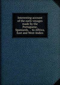 Interesting account of the early voyages made by the Portuguese, Spaniards, &amp;. to Affrica, East and West-Indies