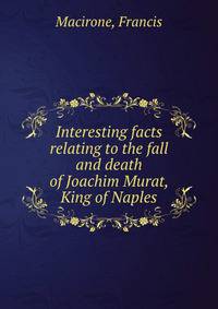 Interesting facts relating to the fall and death of Joachim Murat, King of Naples