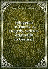 Iphigenia in Tauris a tragedy, written originally in German