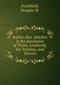 Italian Alps sketches in the mountains of Ticino, Lombardy, the Trentino, and Venetia