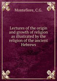 Lectures of the origin and growth of religion as illustrated by the religion of the ancient Hebrews