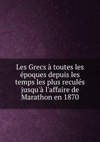 Les Grecs ? toutes les ?poques depuis les temps les plus recul?s jusqu'? l'affaire de Marathon en 1870