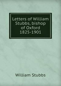 Letters of William Stubbs, bishop of Oxford 1825-1901